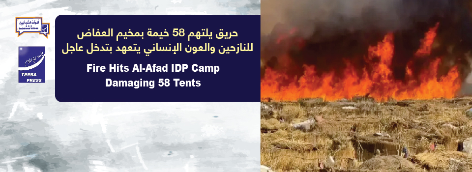 حريق يلتهم 58 خيمة بمخيم العفاض للنازحين والعون الإنساني يتعهد بتدخل عاجل       Fire Hits Al-Afad IDP Camp, Damaging 58 Tents