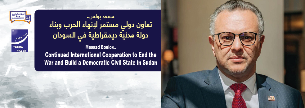 Massad Boulos٠٠ Continued International Cooperation to End the War and Build a Democratic Civil State in Sudan       مسعد بولس٠٠٠ تعاون دولي مستمر لإنهاء الحرب وبناء دولة مدنية ديمقراطية في السودان